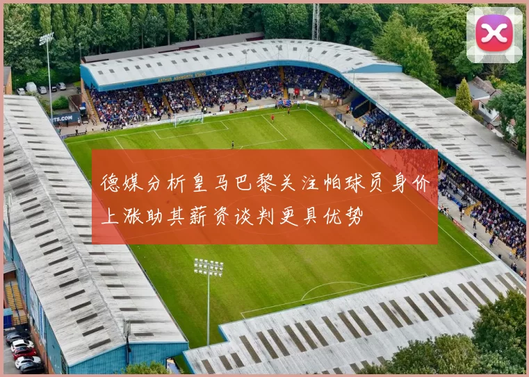 德媒分析皇马巴黎关注帕球员身价上涨助其薪资谈判更具优势