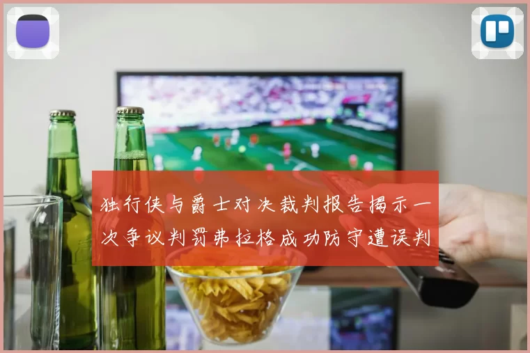 独行侠与爵士对决裁判报告揭示一次争议判罚弗拉格成功防守遭误判