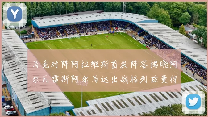 马竞对阵阿拉维斯首发阵容揭晓阿尔瓦雷斯阿尔马达出战格列兹曼待命