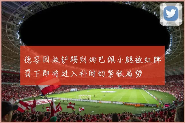 德容因放铲踢到姆巴佩小腿被红牌罚下即将进入补时的紧张局势