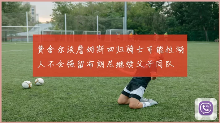 费舍尔谈詹姆斯回归骑士可能性湖人不会强留布朗尼继续父子同队