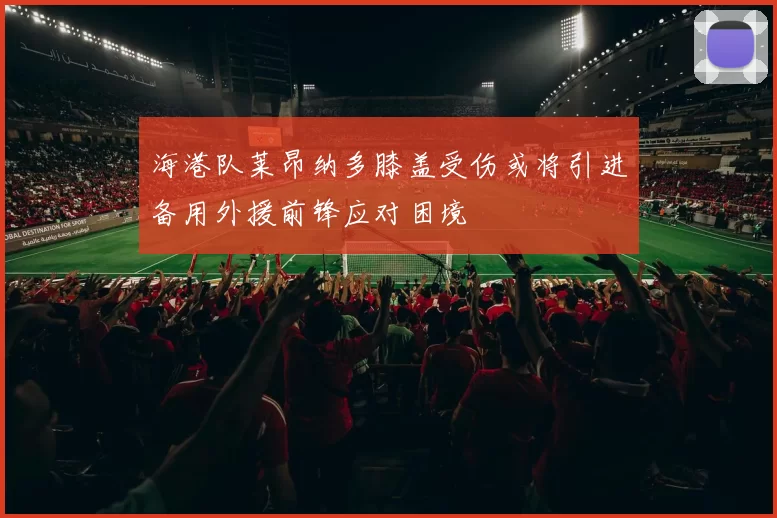 海港队莱昂纳多膝盖受伤或将引进备用外援前锋应对困境