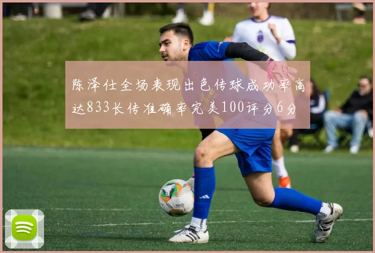 陈泽仕全场表现出色传球成功率高达833长传准确率完美100评分6分
