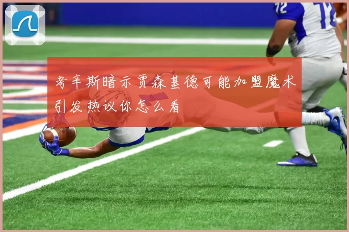 考辛斯暗示贾森基德可能加盟魔术引发热议你怎么看