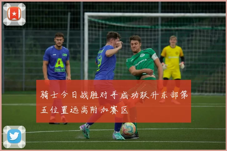 骑士今日战胜对手成功跃升东部第五位置远离附加赛区