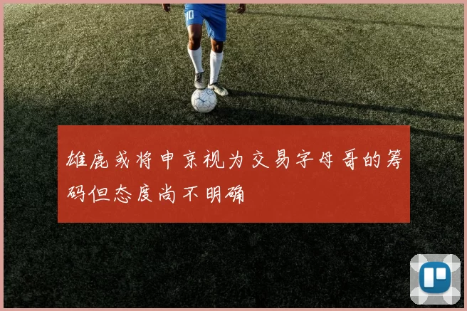 雄鹿或将申京视为交易字母哥的筹码但态度尚不明确