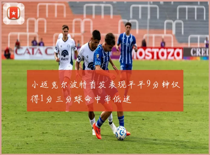 小迈克尔波特首发表现平平9分钟仅得1分三分球命中率低迷