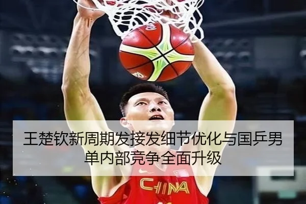 王楚钦新周期发接发细节优化与国乒男单内部竞争全面升级